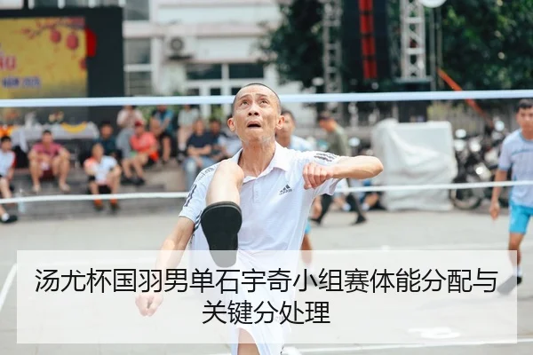 汤尤杯国羽男单石宇奇小组赛体能分配与关键分处理