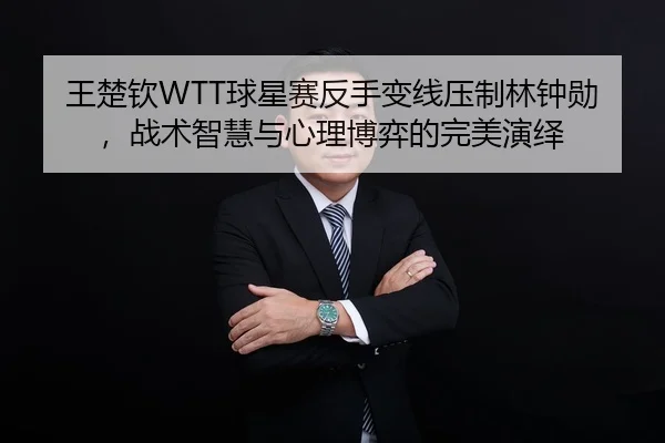 王楚钦WTT球星赛反手变线压制林钟勋，战术智慧与心理博弈的完美演绎