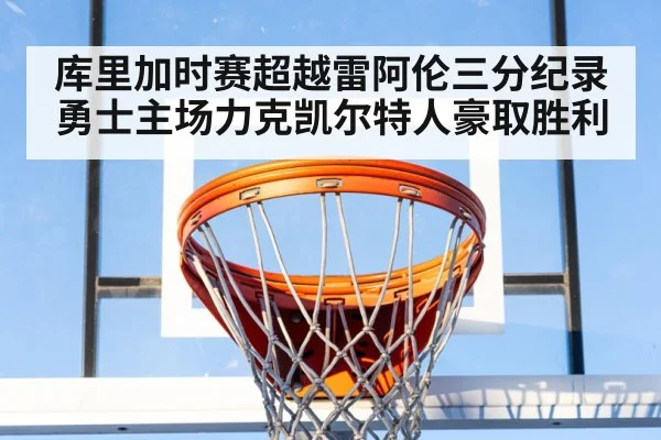 库里加时赛超越雷阿伦三分纪录 勇士主场力克凯尔特人豪取胜利