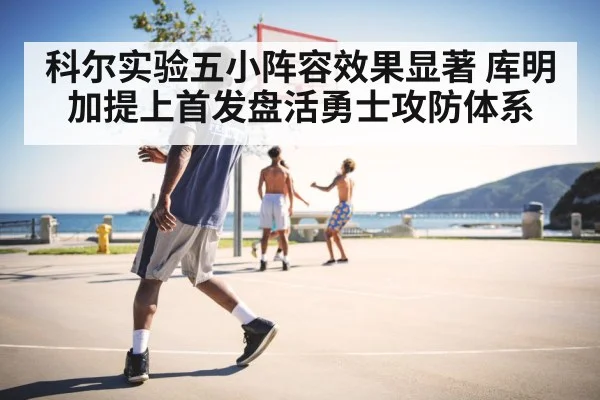 科尔实验五小阵容效果显著 库明加提上首发盘活勇士攻防体系